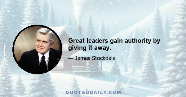 Great leaders gain authority by giving it away.