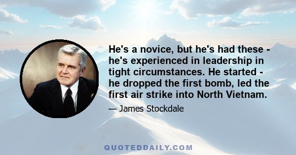 He's a novice, but he's had these - he's experienced in leadership in tight circumstances. He started - he dropped the first bomb, led the first air strike into North Vietnam.