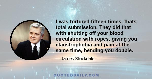 I was tortured fifteen times, thats total submission. They did that with shutting off your blood circulation with ropes, giving you claustrophobia and pain at the same time, bending you double.