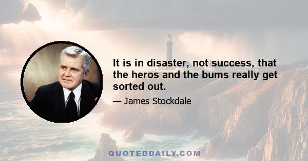 It is in disaster, not success, that the heros and the bums really get sorted out.