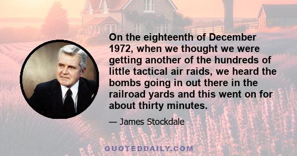 On the eighteenth of December 1972, when we thought we were getting another of the hundreds of little tactical air raids, we heard the bombs going in out there in the railroad yards and this went on for about thirty