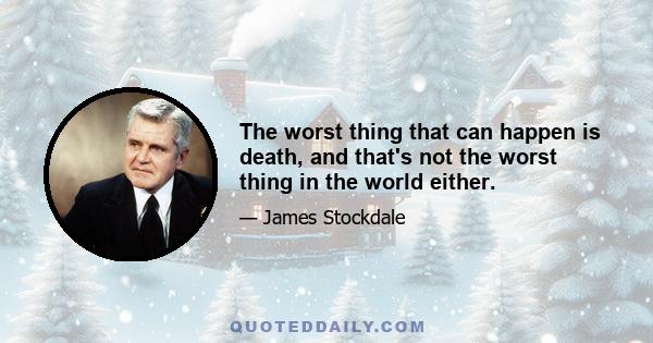 The worst thing that can happen is death, and that's not the worst thing in the world either.