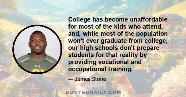 College has become unaffordable for most of the kids who attend, and, while most of the population won't ever graduate from college, our high schools don't prepare students for that reality by providing vocational and