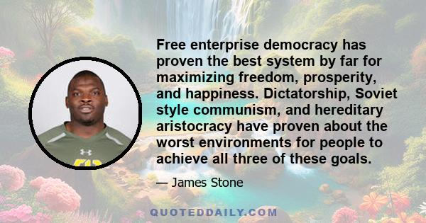 Free enterprise democracy has proven the best system by far for maximizing freedom, prosperity, and happiness. Dictatorship, Soviet style communism, and hereditary aristocracy have proven about the worst environments