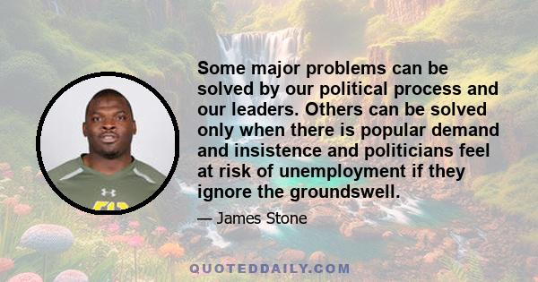 Some major problems can be solved by our political process and our leaders. Others can be solved only when there is popular demand and insistence and politicians feel at risk of unemployment if they ignore the