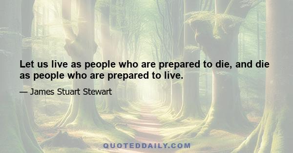 Let us live as people who are prepared to die, and die as people who are prepared to live.