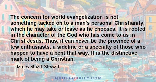 The concern for world evangelization is not something tacked on to a man's personal Christianity, which he may take or leave as he chooses. It is rooted in the character of the God who has come to us in Christ Jesus.