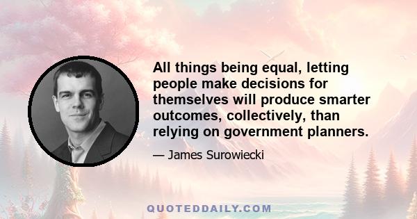 All things being equal, letting people make decisions for themselves will produce smarter outcomes, collectively, than relying on government planners.