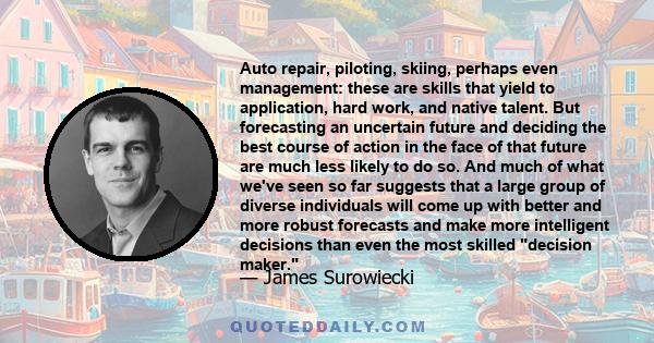 Auto repair, piloting, skiing, perhaps even management: these are skills that yield to application, hard work, and native talent. But forecasting an uncertain future and deciding the best course of action in the face of 