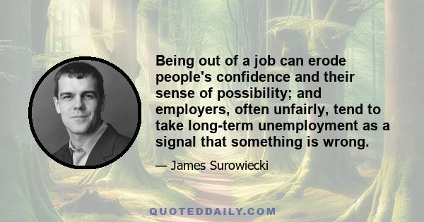 Being out of a job can erode people's confidence and their sense of possibility; and employers, often unfairly, tend to take long-term unemployment as a signal that something is wrong.