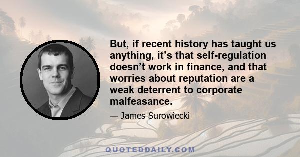 But, if recent history has taught us anything, it’s that self-regulation doesn’t work in finance, and that worries about reputation are a weak deterrent to corporate malfeasance.