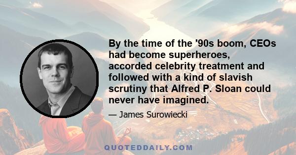 By the time of the '90s boom, CEOs had become superheroes, accorded celebrity treatment and followed with a kind of slavish scrutiny that Alfred P. Sloan could never have imagined.
