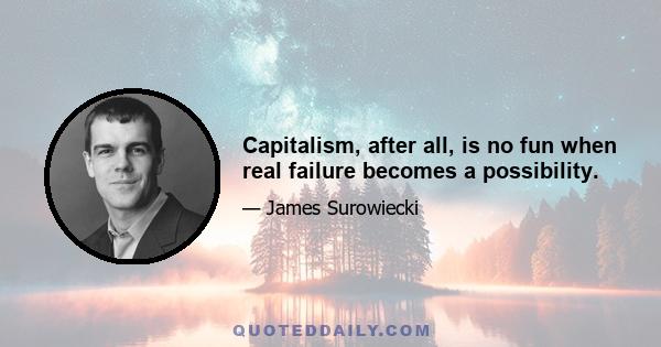 Capitalism, after all, is no fun when real failure becomes a possibility.