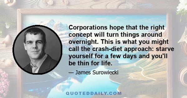 Corporations hope that the right concept will turn things around overnight. This is what you might call the crash-diet approach: starve yourself for a few days and you'll be thin for life.