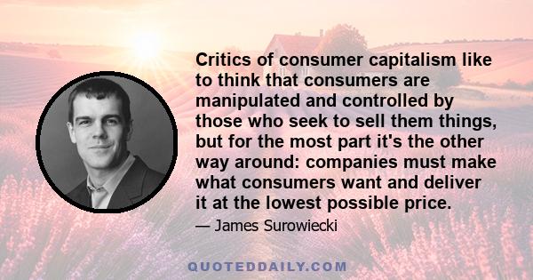 Critics of consumer capitalism like to think that consumers are manipulated and controlled by those who seek to sell them things, but for the most part it's the other way around: companies must make what consumers want