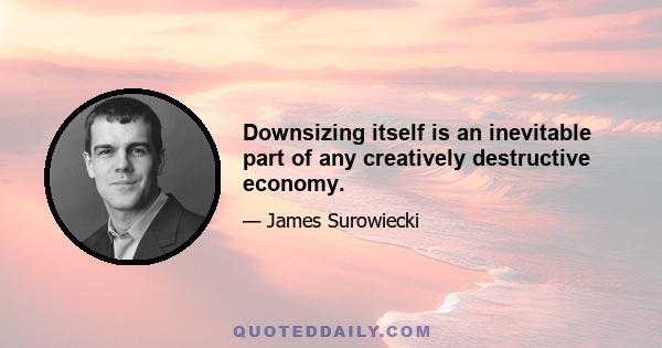 Downsizing itself is an inevitable part of any creatively destructive economy.