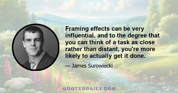 Framing effects can be very influential, and to the degree that you can think of a task as close rather than distant, you're more likely to actually get it done.