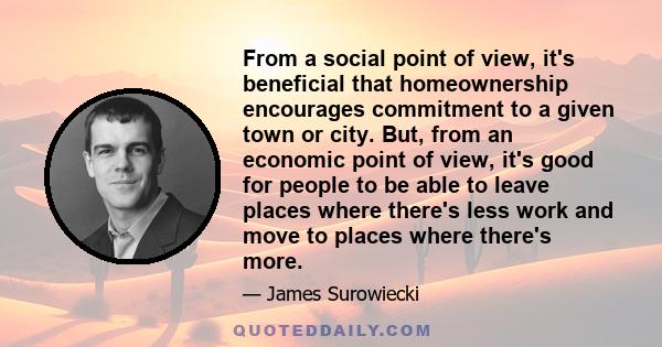 From a social point of view, it's beneficial that homeownership encourages commitment to a given town or city. But, from an economic point of view, it's good for people to be able to leave places where there's less work 