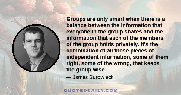 Groups are only smart when there is a balance between the information that everyone in the group shares and the information that each of the members of the group holds privately. It's the combination of all those pieces 