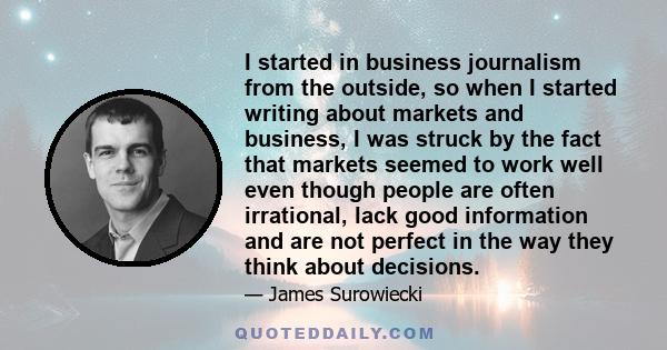 I started in business journalism from the outside, so when I started writing about markets and business, I was struck by the fact that markets seemed to work well even though people are often irrational, lack good