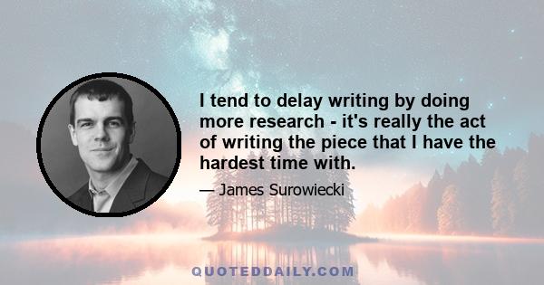 I tend to delay writing by doing more research - it's really the act of writing the piece that I have the hardest time with.