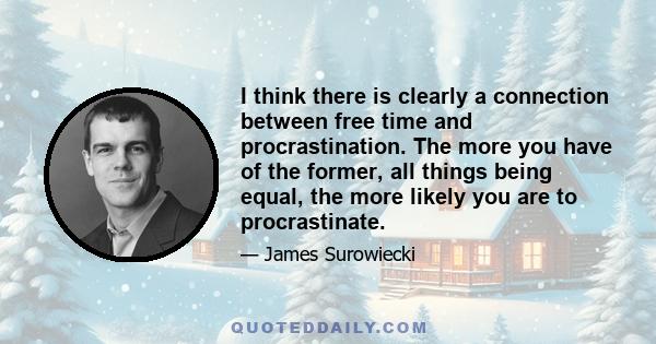 I think there is clearly a connection between free time and procrastination. The more you have of the former, all things being equal, the more likely you are to procrastinate.