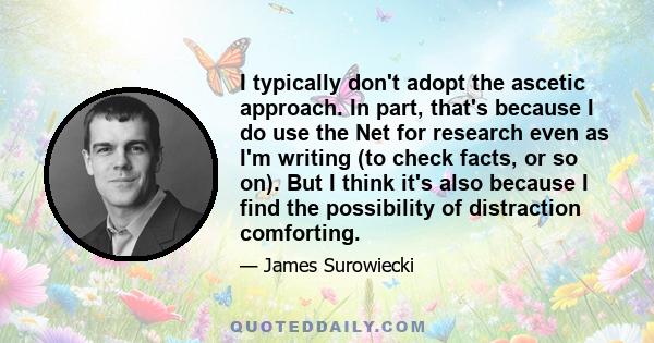 I typically don't adopt the ascetic approach. In part, that's because I do use the Net for research even as I'm writing (to check facts, or so on). But I think it's also because I find the possibility of distraction