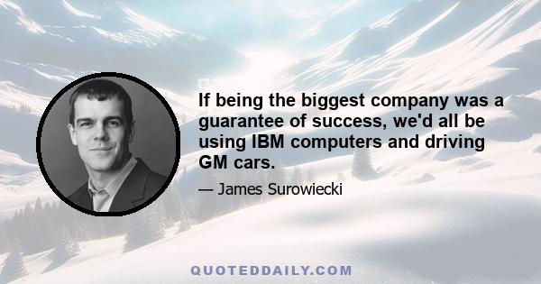 If being the biggest company was a guarantee of success, we'd all be using IBM computers and driving GM cars.