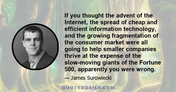 If you thought the advent of the Internet, the spread of cheap and efficient information technology, and the growing fragmentation of the consumer market were all going to help smaller companies thrive at the expense of 