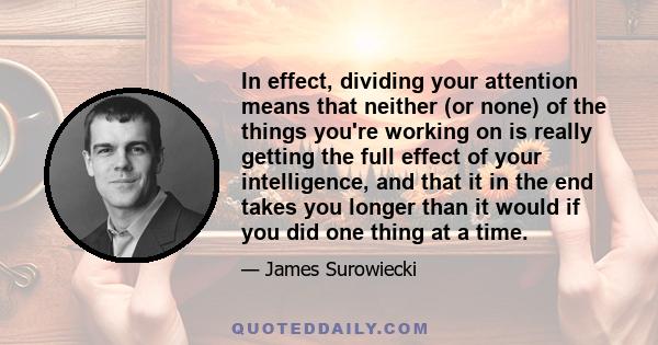 In effect, dividing your attention means that neither (or none) of the things you're working on is really getting the full effect of your intelligence, and that it in the end takes you longer than it would if you did