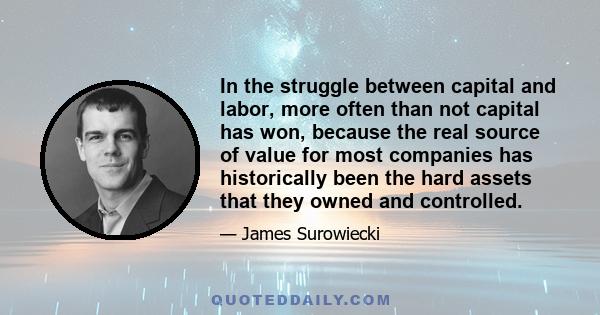 In the struggle between capital and labor, more often than not capital has won, because the real source of value for most companies has historically been the hard assets that they owned and controlled.