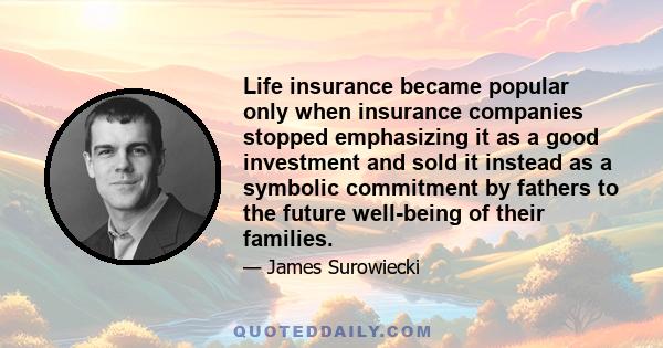 Life insurance became popular only when insurance companies stopped emphasizing it as a good investment and sold it instead as a symbolic commitment by fathers to the future well-being of their families.