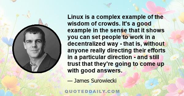 Linux is a complex example of the wisdom of crowds. It's a good example in the sense that it shows you can set people to work in a decentralized way - that is, without anyone really directing their efforts in a