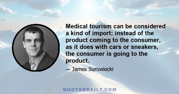 Medical tourism can be considered a kind of import: instead of the product coming to the consumer, as it does with cars or sneakers, the consumer is going to the product.