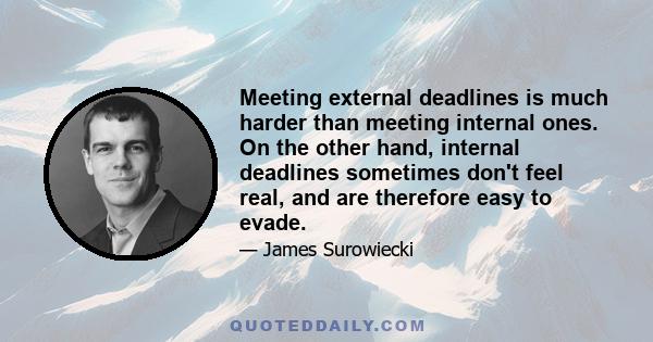 Meeting external deadlines is much harder than meeting internal ones. On the other hand, internal deadlines sometimes don't feel real, and are therefore easy to evade.