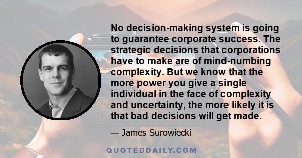 No decision-making system is going to guarantee corporate success. The strategic decisions that corporations have to make are of mind-numbing complexity. But we know that the more power you give a single individual in