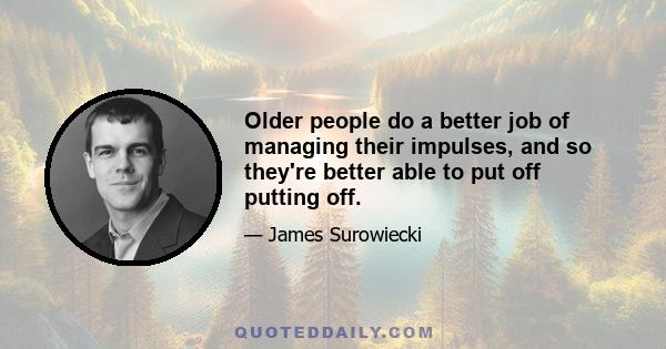 Older people do a better job of managing their impulses, and so they're better able to put off putting off.