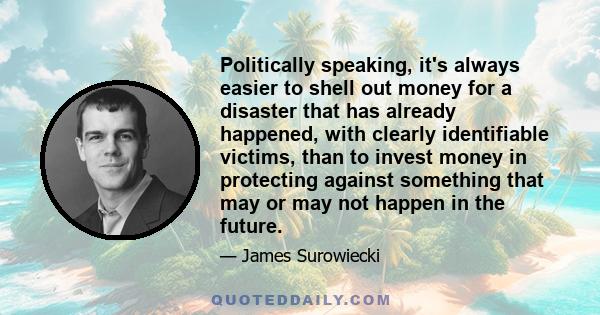 Politically speaking, it's always easier to shell out money for a disaster that has already happened, with clearly identifiable victims, than to invest money in protecting against something that may or may not happen in 