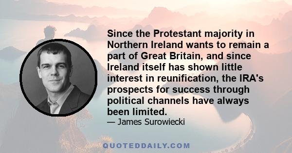 Since the Protestant majority in Northern Ireland wants to remain a part of Great Britain, and since Ireland itself has shown little interest in reunification, the IRA's prospects for success through political channels