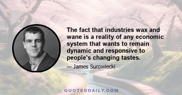 The fact that industries wax and wane is a reality of any economic system that wants to remain dynamic and responsive to people's changing tastes.