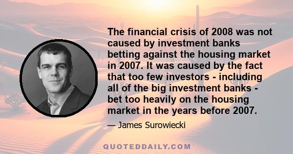 The financial crisis of 2008 was not caused by investment banks betting against the housing market in 2007. It was caused by the fact that too few investors - including all of the big investment banks - bet too heavily