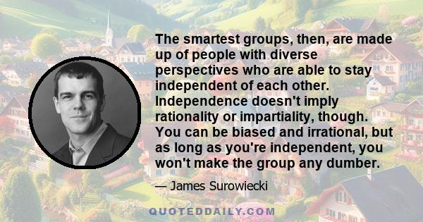 The smartest groups, then, are made up of people with diverse perspectives who are able to stay independent of each other.