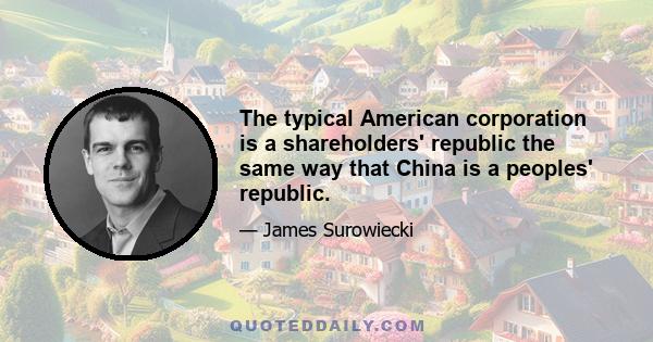 The typical American corporation is a shareholders' republic the same way that China is a peoples' republic.