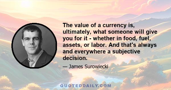 The value of a currency is, ultimately, what someone will give you for it - whether in food, fuel, assets, or labor. And that's always and everywhere a subjective decision.