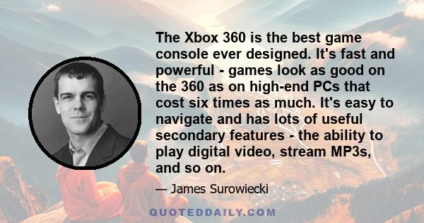 The Xbox 360 is the best game console ever designed. It's fast and powerful - games look as good on the 360 as on high-end PCs that cost six times as much. It's easy to navigate and has lots of useful secondary features 