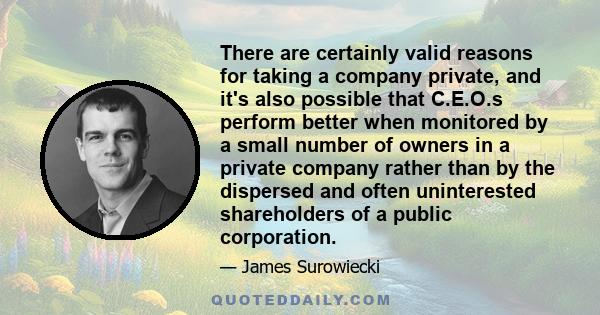 There are certainly valid reasons for taking a company private, and it's also possible that C.E.O.s perform better when monitored by a small number of owners in a private company rather than by the dispersed and often