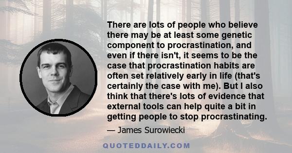 There are lots of people who believe there may be at least some genetic component to procrastination, and even if there isn't, it seems to be the case that procrastination habits are often set relatively early in life