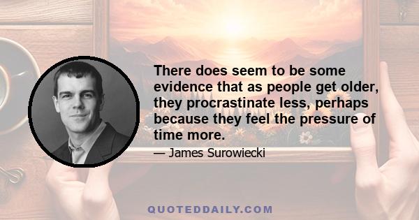 There does seem to be some evidence that as people get older, they procrastinate less, perhaps because they feel the pressure of time more.