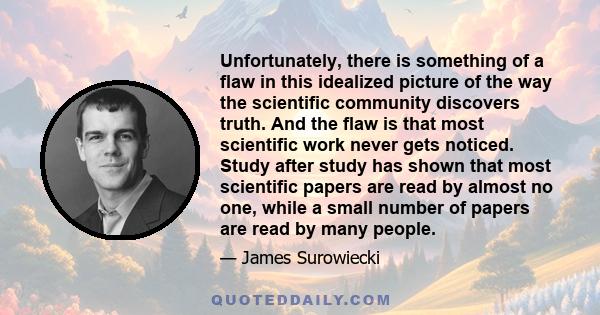 Unfortunately, there is something of a flaw in this idealized picture of the way the scientific community discovers truth. And the flaw is that most scientific work never gets noticed. Study after study has shown that