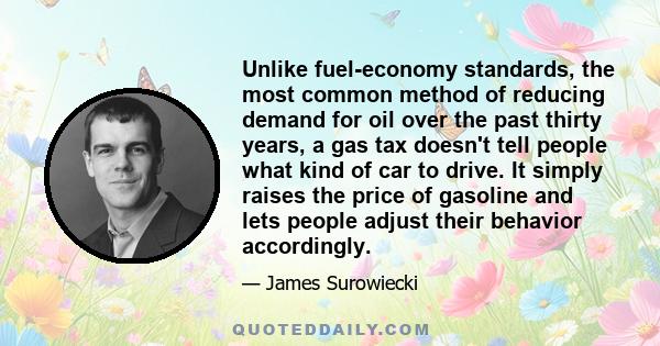 Unlike fuel-economy standards, the most common method of reducing demand for oil over the past thirty years, a gas tax doesn't tell people what kind of car to drive. It simply raises the price of gasoline and lets